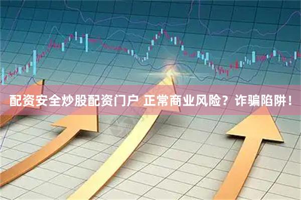 配资安全炒股配资门户 正常商业风险？诈骗陷阱！