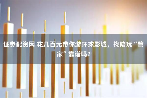 证劵配资网 花几百元带你游环球影城，找陪玩“管家”靠谱吗？