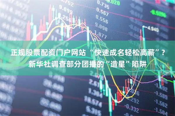 正规股票配资门户网站 “快速成名轻松高薪”？新华社调查部分团播的“造星”陷阱