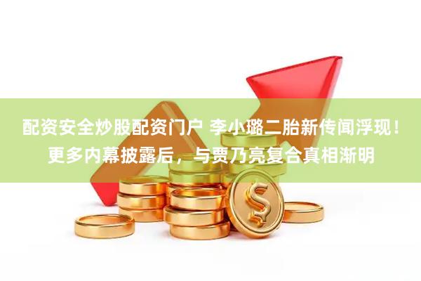 配资安全炒股配资门户 李小璐二胎新传闻浮现！更多内幕披露后，与贾乃亮复合真相渐明