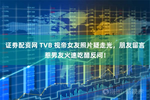 证劵配资网 TVB 视帝女友照片疑走光，朋友留言惹男友火速吃醋反问！