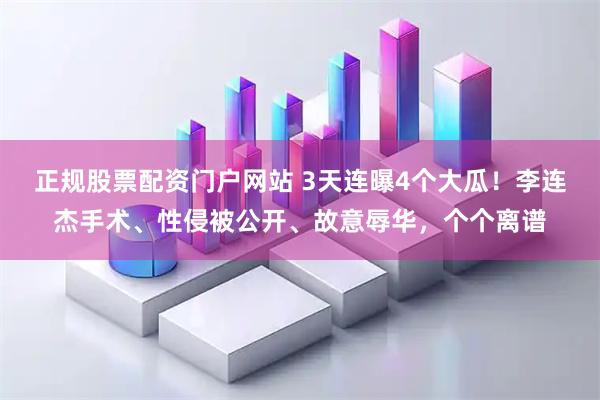 正规股票配资门户网站 3天连曝4个大瓜！李连杰手术、性侵被公开、故意辱华，个个离谱