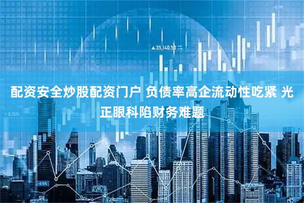 配资安全炒股配资门户 负债率高企流动性吃紧 光正眼科陷财务难题
