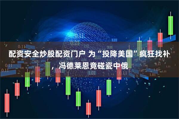 配资安全炒股配资门户 为“投降美国”疯狂找补，冯德莱恩竟碰瓷中俄
