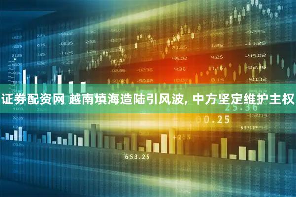 证劵配资网 越南填海造陆引风波, 中方坚定维护主权
