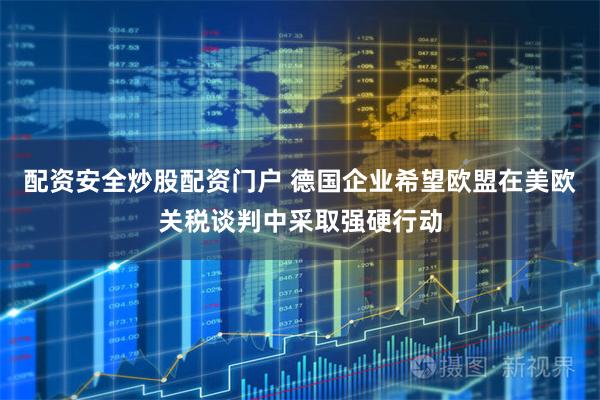 配资安全炒股配资门户 德国企业希望欧盟在美欧关税谈判中采取强硬行动