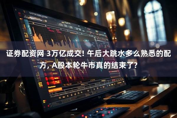 证劵配资网 3万亿成交! 午后大跳水多么熟悉的配方, A股本轮牛市真的结束了?