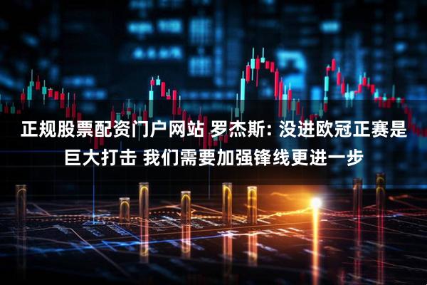 正规股票配资门户网站 罗杰斯: 没进欧冠正赛是巨大打击 我们需要加强锋线更进一步