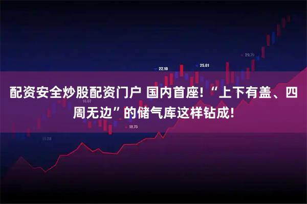 配资安全炒股配资门户 国内首座! “上下有盖、四周无边”的储气库这样钻成!