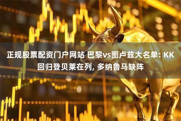 正规股票配资门户网站 巴黎vs图卢兹大名单: KK回归登贝莱在列, 多纳鲁马缺阵