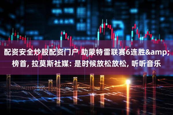 配资安全炒股配资门户 助蒙特雷联赛6连胜&榜首, 拉莫斯社媒: 是时候放松放松, 听听音乐