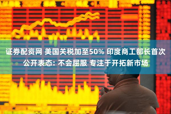 证劵配资网 美国关税加至50% 印度商工部长首次公开表态: 不会屈服 专注于开拓新市场