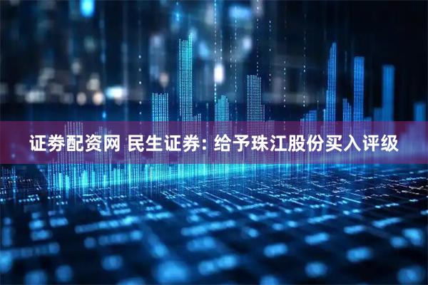 证劵配资网 民生证券: 给予珠江股份买入评级