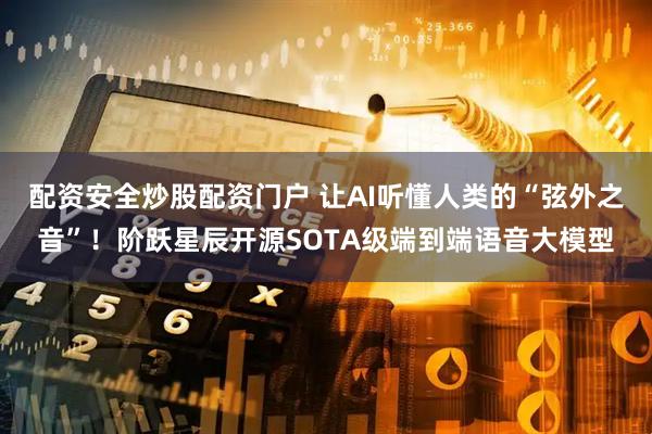 配资安全炒股配资门户 让AI听懂人类的“弦外之音”！阶跃星辰开源SOTA级端到端语音大模型