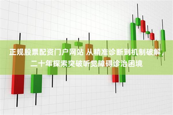 正规股票配资门户网站 从精准诊断到机制破解，二十年探索突破听觉障碍诊治困境