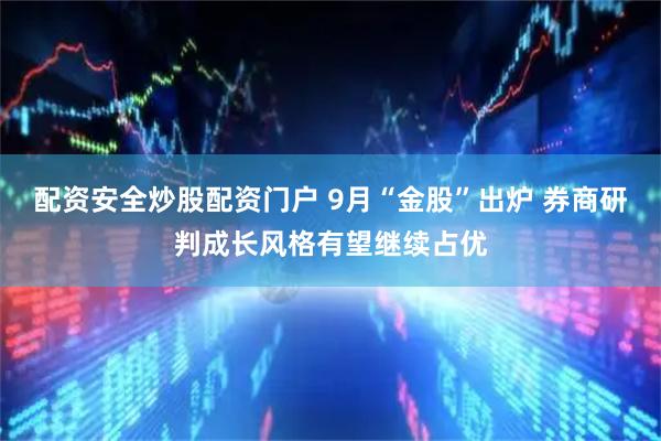 配资安全炒股配资门户 9月“金股”出炉 券商研判成长风格有望继续占优