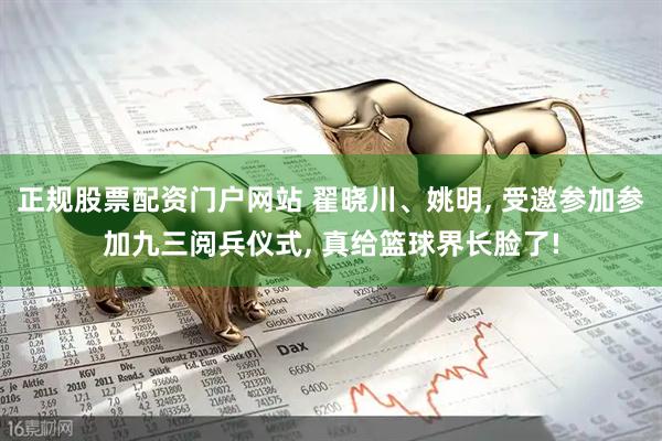 正规股票配资门户网站 翟晓川、姚明, 受邀参加参加九三阅兵仪式, 真给篮球界长脸了!