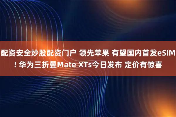 配资安全炒股配资门户 领先苹果 有望国内首发eSIM! 华为三折叠Mate XTs今日发布 定价有惊喜