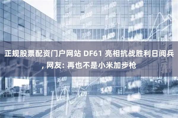 正规股票配资门户网站 DF61 亮相抗战胜利日阅兵, 网友: 再也不是小米加步枪