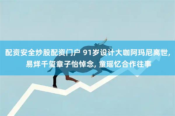 配资安全炒股配资门户 91岁设计大咖阿玛尼离世, 易烊千玺章子怡悼念, 童瑶忆合作往事