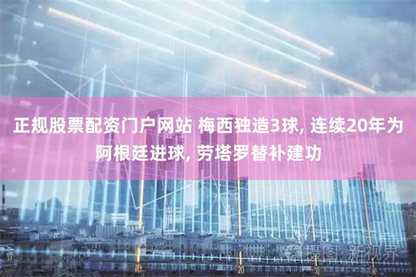 正规股票配资门户网站 梅西独造3球, 连续20年为阿根廷进球, 劳塔罗替补建功