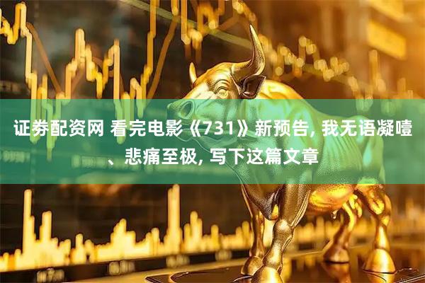 证劵配资网 看完电影《731》新预告, 我无语凝噎、悲痛至极, 写下这篇文章