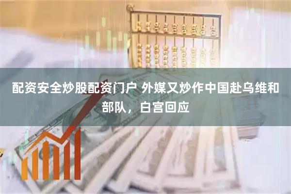 配资安全炒股配资门户 外媒又炒作中国赴乌维和部队，白宫回应