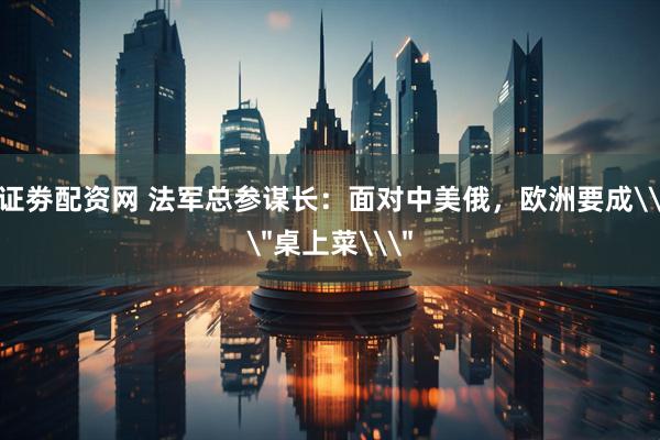 证劵配资网 法军总参谋长：面对中美俄，欧洲要成\＂桌上菜\＂