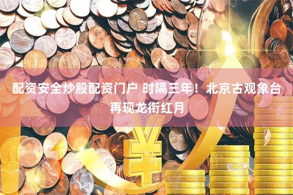 配资安全炒股配资门户 时隔三年！北京古观象台再现龙衔红月