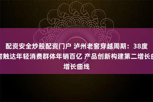 配资安全炒股配资门户 泸州老窖穿越周期：38度国窖触达年轻消费群体年销百亿 产品创新构建第二增长曲线