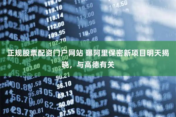 正规股票配资门户网站 曝阿里保密新项目明天揭晓，与高德有关