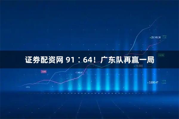 证劵配资网 91∶64！广东队再赢一局