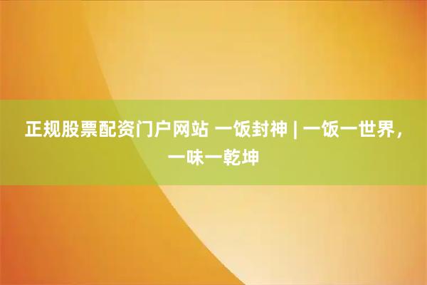 正规股票配资门户网站 一饭封神 | 一饭一世界，一味一乾坤