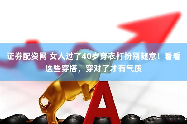 证劵配资网 女人过了40岁穿衣打扮别随意！看看这些穿搭，穿对了才有气质