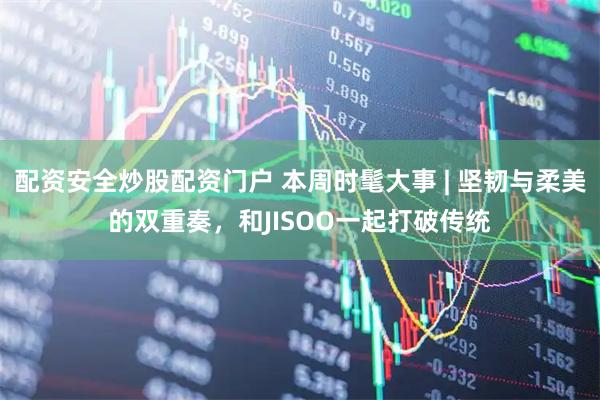 配资安全炒股配资门户 本周时髦大事 | 坚韧与柔美的双重奏，和JISOO一起打破传统