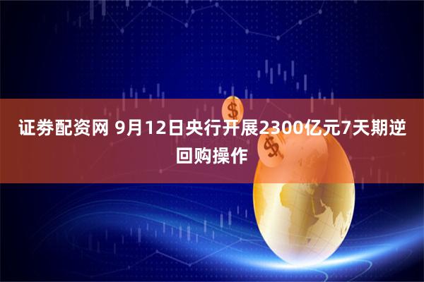 证劵配资网 9月12日央行开展2300亿元7天期逆回购操作
