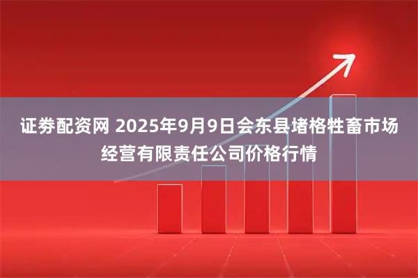 证劵配资网 2025年9月9日会东县堵格牲畜市场经营有限责任公司价格行情