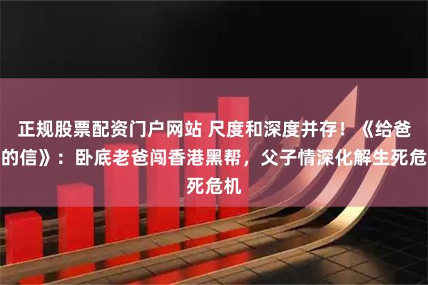 正规股票配资门户网站 尺度和深度并存！《给爸爸的信》：卧底老爸闯香港黑帮，父子情深化解生死危机