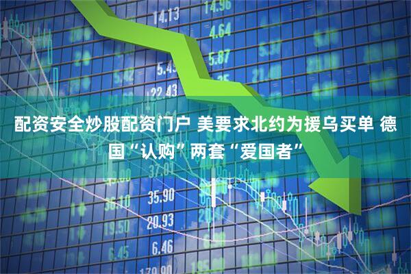 配资安全炒股配资门户 美要求北约为援乌买单 德国“认购”两套“爱国者”