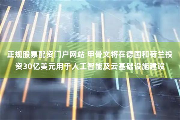 正规股票配资门户网站 甲骨文将在德国和荷兰投资30亿美元用于人工智能及云基础设施建设
