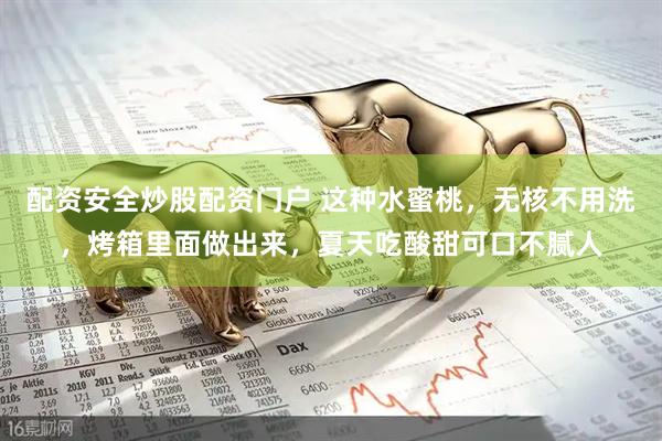 配资安全炒股配资门户 这种水蜜桃，无核不用洗，烤箱里面做出来，夏天吃酸甜可口不腻人