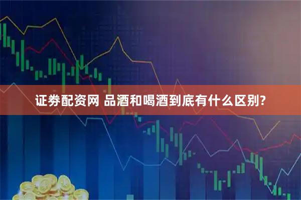 证劵配资网 品酒和喝酒到底有什么区别?