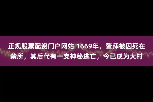 正规股票配资门户网站 1669年，鳌拜被囚死在禁所，其后代有一支神秘逃亡，今已成为大村