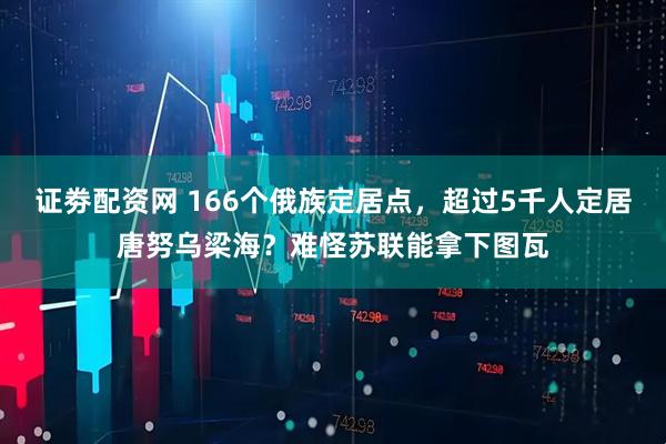证劵配资网 166个俄族定居点，超过5千人定居唐努乌梁海？难怪苏联能拿下图瓦