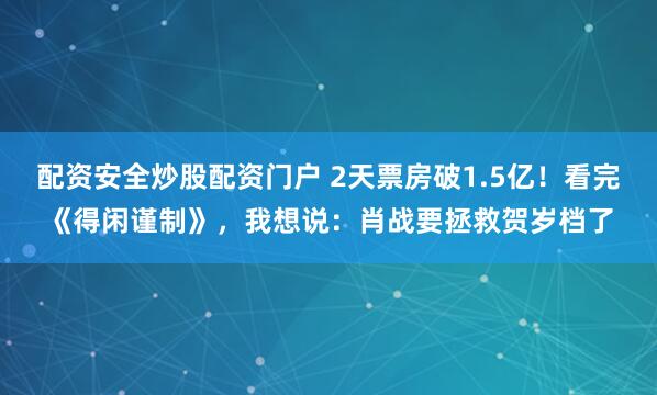 配资安全炒股配资门户 2天票房破1.5亿！看完《得闲谨制》，我想说：肖战要拯救贺岁档了