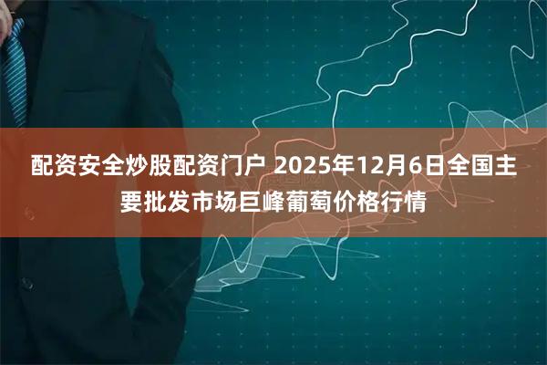 配资安全炒股配资门户 2025年12月6日全国主要批发市场巨峰葡萄价格行情