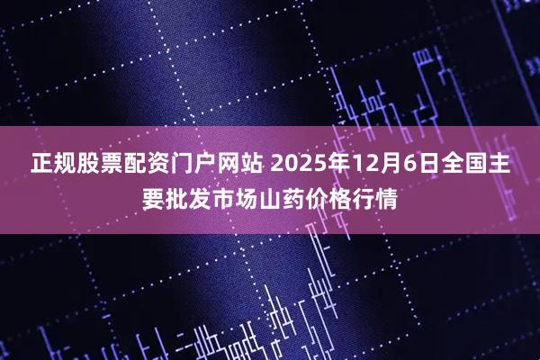 正规股票配资门户网站 2025年12月6日全国主要批发市场山药价格行情