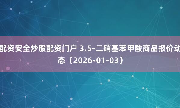 配资安全炒股配资门户 3.5-二硝基苯甲酸商品报价动态（2026-01-03）