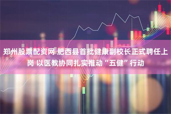 郑州股票配资网 肥西县首批健康副校长正式聘任上岗 以医教协同扎实推动“五健”行动
