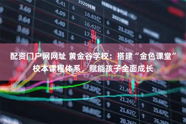 配资门户网网址 黄金谷学校：搭建“金色课堂”校本课程体系，赋能孩子全面成长